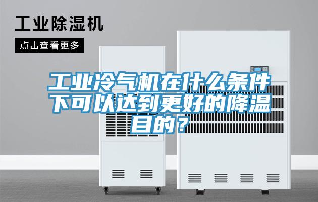 工業冷氣機在什麽條件下可以達到更好的降溫目的？