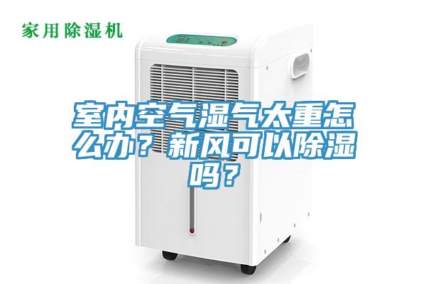 室內空氣濕氣太重怎麽辦？新風可以除濕嗎？