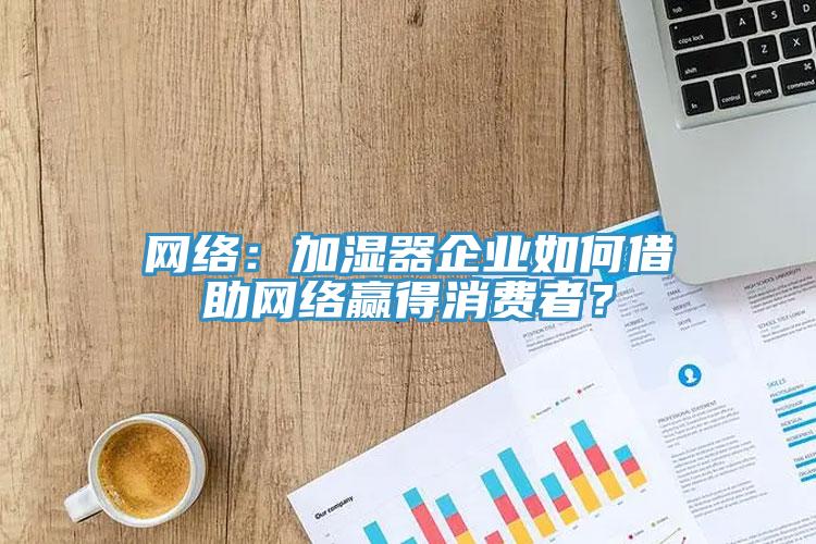 網絡：加濕器企業如何借助網絡贏得消費者？