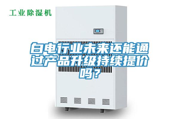 白電行業未來還能通過產品升級持續提價嗎？