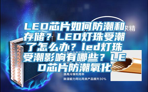 LED芯片如何防潮和存儲？LED燈珠受潮了怎麽辦？led燈珠受潮影響有哪些？LED芯片防潮氧化