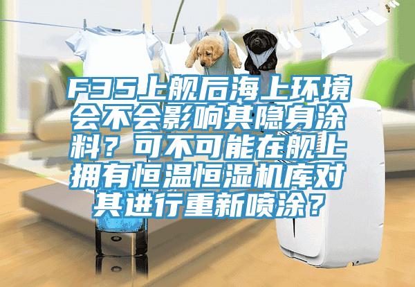 F35上艦後海上環境會不會影響其隱身塗料？可不可能在艦上擁有恒溫恒濕機庫對其進行重新噴塗？