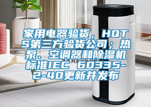 家用電器驗貨，HQTS第三方驗貨公司；熱泵、空調器和黄瓜视频在线播放標準IEC 60335-2-40更新並發布