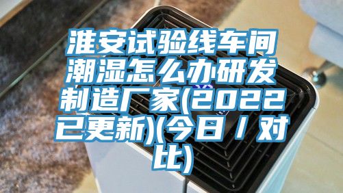 淮安試驗線車間潮濕怎麽辦研發製造廠家(2022已更新)(今日／對比)