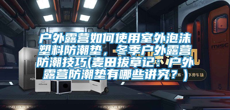 戶外露營如何使用室外泡沫塑料防潮墊，冬季戶外露營防潮技巧(麥田拔草記：戶外露營防潮墊有哪些講究？)