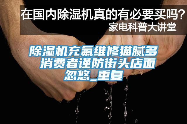 黄瓜视频在线播放充氟維修貓膩多 消費者謹防街頭店麵忽悠_重複