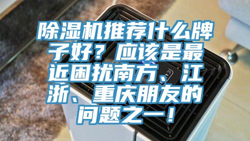 黄瓜视频在线播放推薦什麽牌子好？應該是最近困擾南方、江浙、重慶朋友的問題之一！